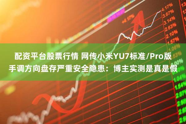 配资平台股票行情 网传小米YU7标准/Pro版手调方向盘存严重安全隐患：博主实测是真是假