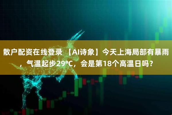散户配资在线登录 【AI诗象】今天上海局部有暴雨，气温起步29℃，会是第18个高温日吗？