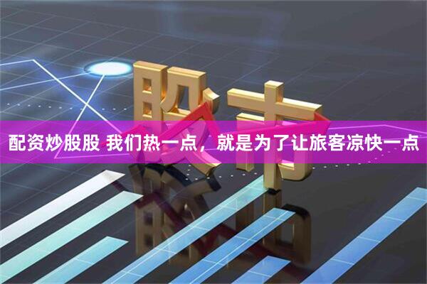 配资炒股股 我们热一点，就是为了让旅客凉快一点