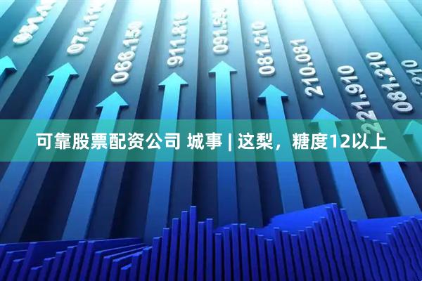 可靠股票配资公司 城事 | 这梨，糖度12以上