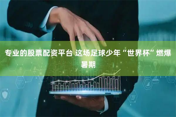 专业的股票配资平台 这场足球少年“世界杯”燃爆暑期