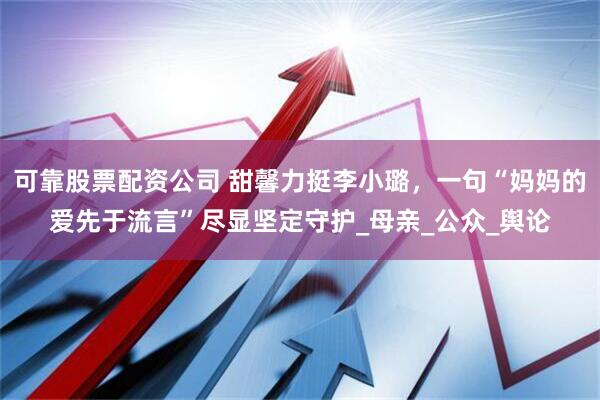 可靠股票配资公司 甜馨力挺李小璐，一句“妈妈的爱先于流言”尽显坚定守护_母亲_公众_舆论