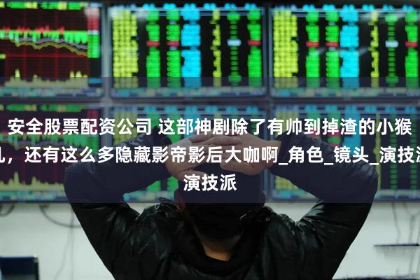 安全股票配资公司 这部神剧除了有帅到掉渣的小猴几，还有这么多隐藏影帝影后大咖啊_角色_镜头_演技派