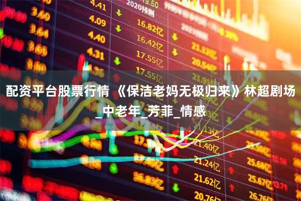 配资平台股票行情 《保洁老妈无极归来》林超剧场_中老年_芳菲_情感