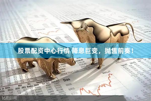 股票配资中心行情 降息巨变，抛售前奏！