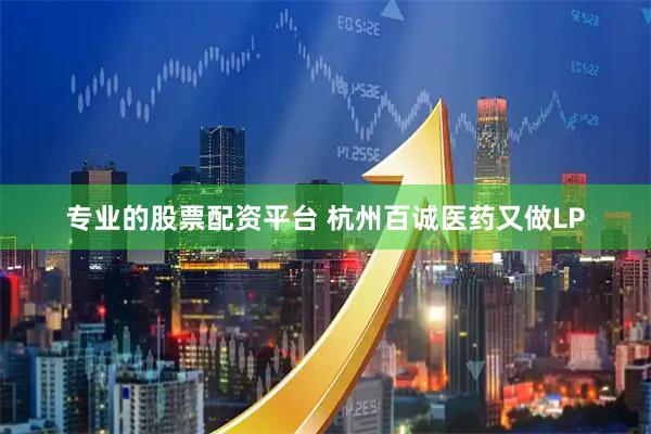 专业的股票配资平台 杭州百诚医药又做LP