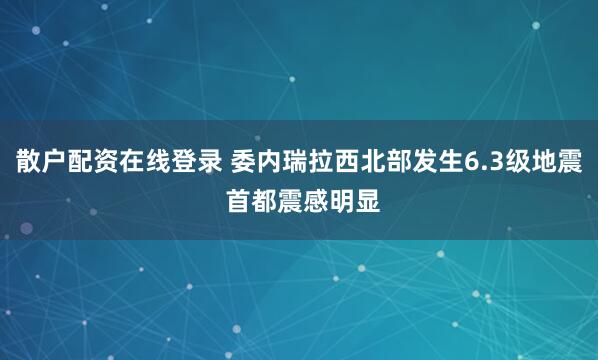 散户配资在线登录 委内瑞拉西北部发生6.3级地震 首都震感明显