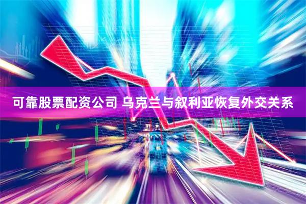 可靠股票配资公司 乌克兰与叙利亚恢复外交关系