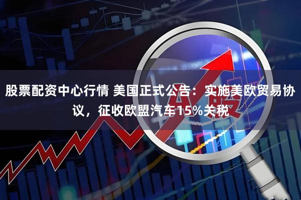 股票配资中心行情 美国正式公告：实施美欧贸易协议，征收欧盟汽车15%关税